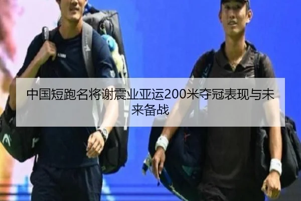 中国短跑名将谢震业亚运200米夺冠表现与未来备战
